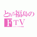 とある福島のＦＴＶ（シャドーハウスを放送）