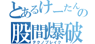 とあるけーたんの股間爆破（テクノブレイク）