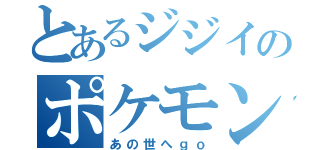 とあるジジイのポケモン伝説（あの世へｇｏ）