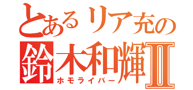 とあるリア充の鈴木和輝Ⅱ（ホモライバー）