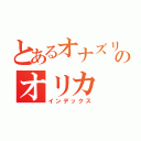 とあるオナズリのオリカ（インデックス）