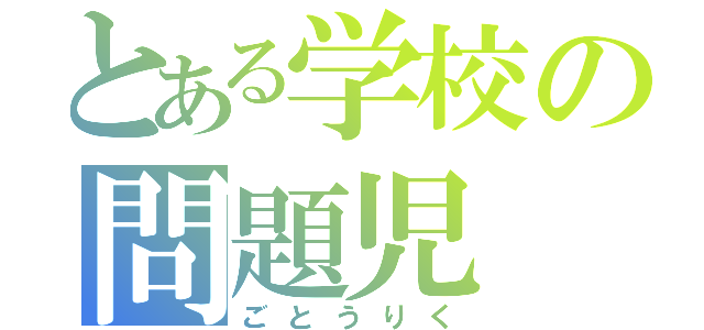 とある学校の問題児（ごとうりく）