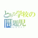 とある学校の問題児（ごとうりく）