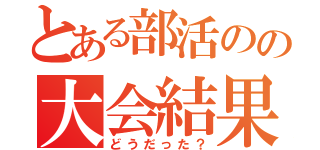 とある部活のの大会結果（どうだった？）