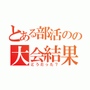 とある部活のの大会結果（どうだった？）