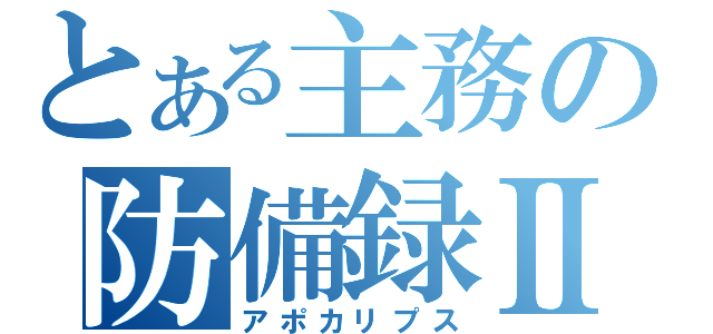 とある主務の防備録Ⅱ（アポカリプス）