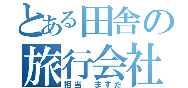 とある田舎の旅行会社（担当 ますだ）