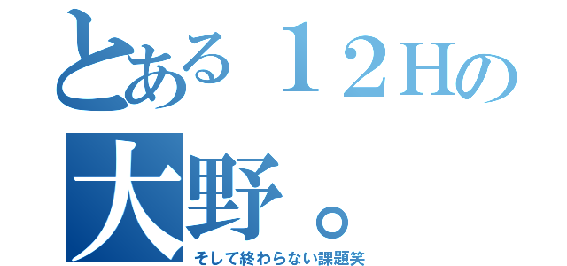 とある１２Ｈの大野。（そして終わらない課題笑）