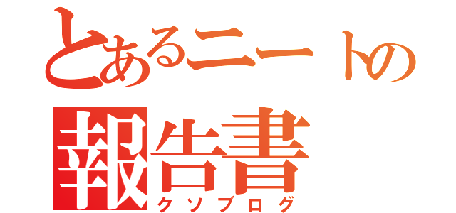 とあるニートの報告書（クソブログ）