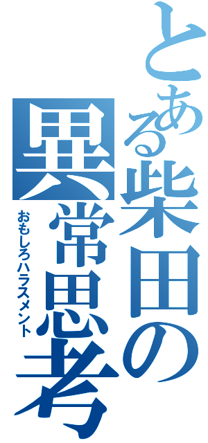 とある柴田の異常思考（おもしろハラスメント）