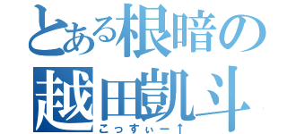 とある根暗の越田凱斗（こっすぃー↑）