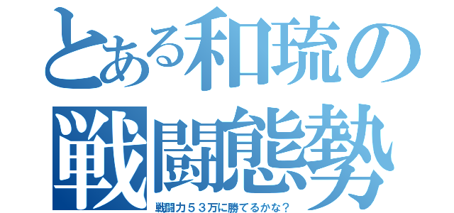 とある和琉の戦闘態勢（戦闘力５３万に勝てるかな？）