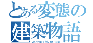 とある変態の建築物語（よい子はマネしないでね）