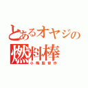 とあるオヤジの燃料棒（小梅監督作）