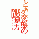 とある変態の破壊力（デストロイヤー）