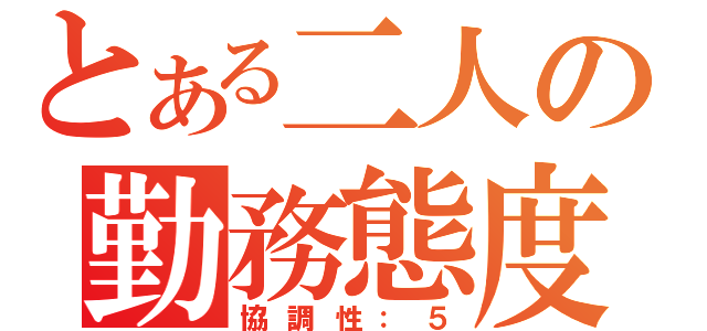 とある二人の勤務態度（協調性：５）