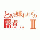 とある嫌われ者の善者Ⅱ（山崎 大夢）