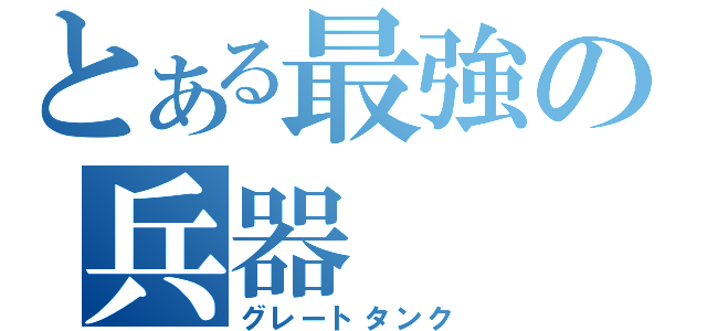 とある最強の兵器（グレートタンク）