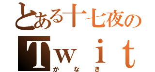 とある十七夜のＴｗｉｔｔｅｒ（かなき）