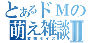 とあるドＭの萌え雑談Ⅱ（変態ボイス）