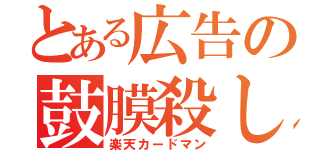 とある広告の鼓膜殺し（楽天カードマン）