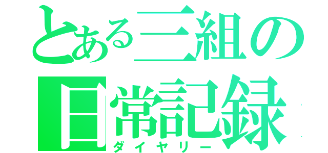 とある三組の日常記録（ダイヤリー）