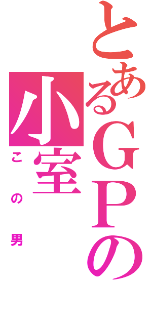 とあるＧＰの小室（この男）