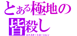 とある極地の皆殺し（エクスターミネーション）