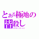 とある極地の皆殺し（エクスターミネーション）