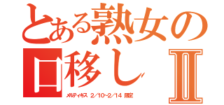 とある熟女の口移しⅡ（メルティキス　２／１０～２／１４　限定）