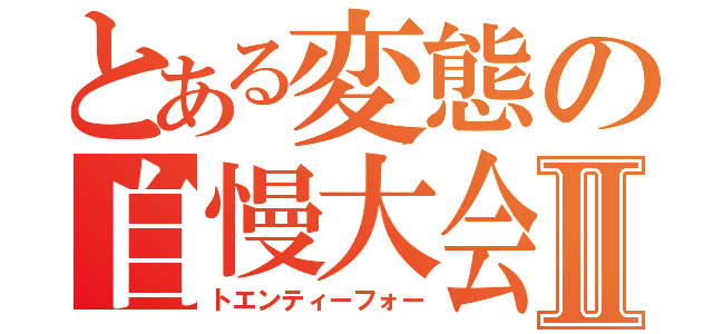 とある変態の自慢大会Ⅱ（トエンティーフォー）