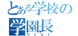 とある学校の学園長（ワイルド）