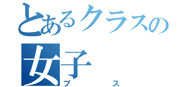 とあるクラスの女子（ブス）