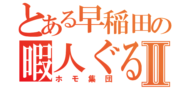 とある早稲田の暇人ぐるⅡ（ホモ集団）