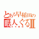 とある早稲田の暇人ぐるⅡ（ホモ集団）