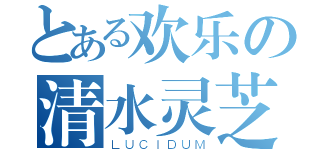 とある欢乐の清水灵芝（ＬＵＣＩＤＵＭ）