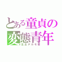 とある童貞の変態青年（生主デルモ君）