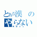 とある漢のやらないか（阿部さん）