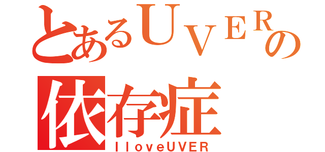 とあるＵＶＥＲバカの依存症（ＩｌｏｖｅＵＶＥＲ）