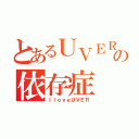 とあるＵＶＥＲバカの依存症（ＩｌｏｖｅＵＶＥＲ）