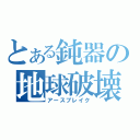 とある鈍器の地球破壊（アースブレイク）