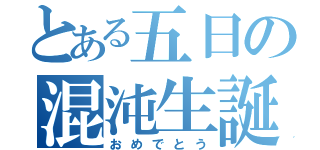 とある五日の混沌生誕（おめでとう）