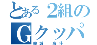 とある２組のＧクッパ（金城 海斗）