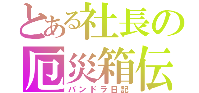 とある社長の厄災箱伝（パンドラ日記）