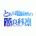 とある電脳暦の富良科凛鈴（リリンプラジナー）