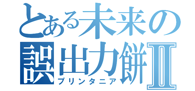 とある未来の誤出力餅Ⅱ（プリンタニア）