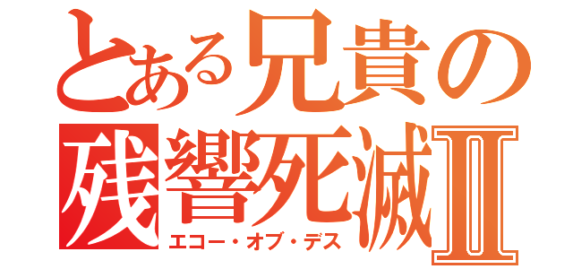 とある兄貴の残響死滅Ⅱ（エコー・オブ・デス）