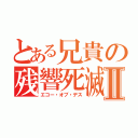 とある兄貴の残響死滅Ⅱ（エコー・オブ・デス）