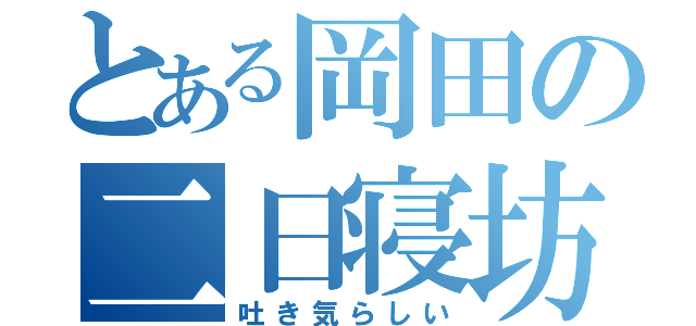 とある岡田の二日寝坊（吐き気らしい）