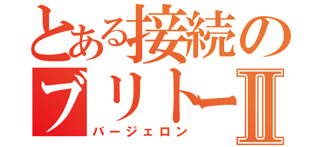 とある接続のブリトーⅡ（バージェロン）